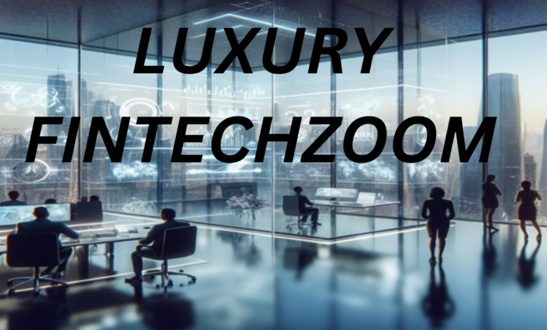 Luxury FintechZoom Transforming the World of High-End Finance